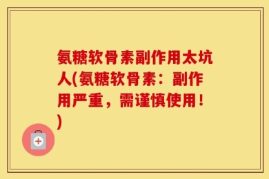 氨糖软骨素副作用太坑人(氨糖软骨素：副作用严重，需谨慎使用！)