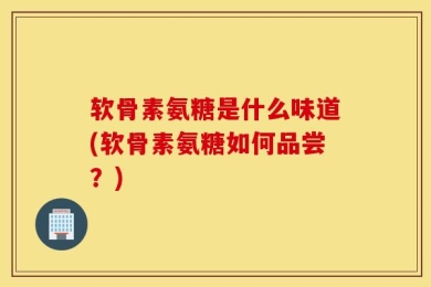 软骨素氨糖是什么味道(软骨素氨糖如何品尝？)