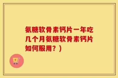氨糖软骨素钙片一年吃几个月氨糖软骨素钙片如何服用？)