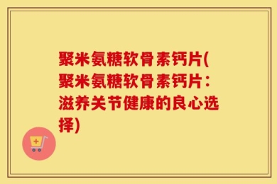 聚米氨糖软骨素钙片(聚米氨糖软骨素钙片：滋养关节健康的良心选择)
