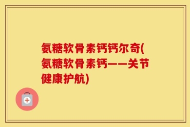 氨糖软骨素钙钙尔奇(氨糖软骨素钙——关节健康护航)