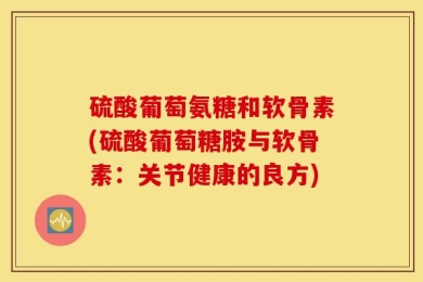 硫酸葡萄氨糖和软骨素(硫酸葡萄糖胺与软骨素：关节健康的良方)