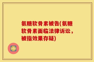氨糖软骨素被告(氨糖软骨素面临法律诉讼，被指效果存疑)