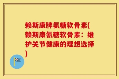 赖斯康牌氨糖软骨素(赖斯康氨糖软骨素：维护关节健康的理想选择)