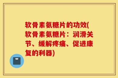 软骨素氨糖片的功效(软骨素氨糖片：润滑关节、缓解疼痛、促进康复的利器)