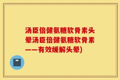 汤臣倍健氨糖软骨素头晕汤臣倍健氨糖软骨素——有效缓解头晕)
