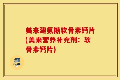 美来建氨糖软骨素钙片(美来营养补充剂：软骨素钙片)