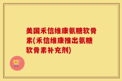 美国禾信维康氨糖软骨素(禾信维康推出氨糖软骨素补充剂)