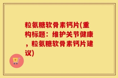 粒氨糖软骨素钙片(重构标题：维护关节健康，粒氨糖软骨素钙片建议)