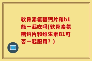 软骨素氨糖钙片和b1能一起吃吗(软骨素氨糖钙片和维生素B1可否一起服用？)