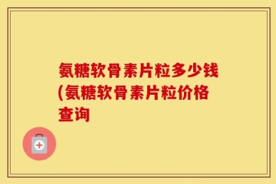 氨糖软骨素片粒多少钱(氨糖软骨素片粒价格查询