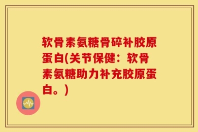 软骨素氨糖骨碎补胶原蛋白(关节保健：软骨素氨糖助力补充胶原蛋白。)