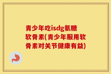 青少年吃isdg氨糖软骨素(青少年服用软骨素对关节健康有益)