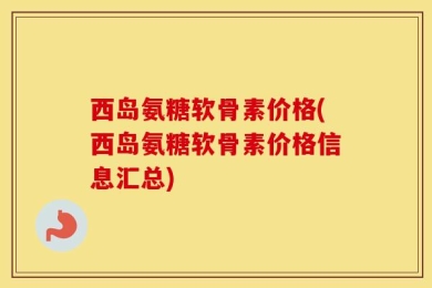 西岛氨糖软骨素价格(西岛氨糖软骨素价格信息汇总)