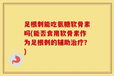 足根刺能吃氨糖软骨素吗(能否食用软骨素作为足根刺的辅助治疗？)