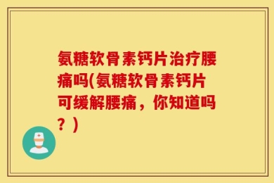 氨糖软骨素钙片治疗腰痛吗(氨糖软骨素钙片可缓解腰痛，你知道吗？)