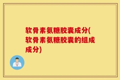 软骨素氨糖胶囊成分(软骨素氨糖胶囊的组成成分)
