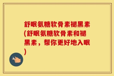 舒眠氨糖软骨素褪黑素(舒眠氨糖软骨素和褪黑素，帮你更好地入眠)