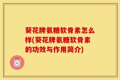 葵花牌氨糖软骨素怎么样(葵花牌氨糖软骨素的功效与作用简介)