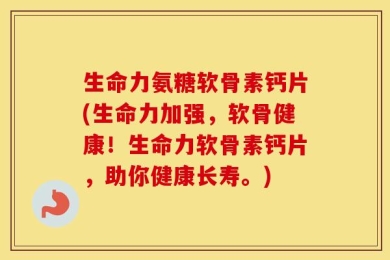 生命力氨糖软骨素钙片(生命力加强，软骨健康！生命力软骨素钙片，助你健康长寿。)