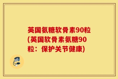 英国氨糖软骨素90粒(英国软骨素氨糖90粒：保护关节健康)