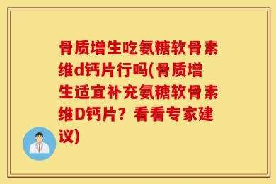 骨质增生吃氨糖软骨素维d钙片行吗(骨质增生适宜补充氨糖软骨素维D钙片？看看专家建议)