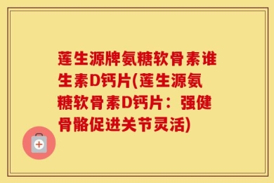 莲生源牌氨糖软骨素谁生素D钙片(莲生源氨糖软骨素D钙片：强健骨骼促进关节灵活)