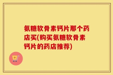 氨糖软骨素钙片那个药店买(购买氨糖软骨素钙片的药店推荐)