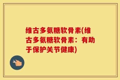 维古多氨糖软骨素(维古多氨糖软骨素：有助于保护关节健康)