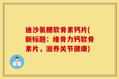 迪沙氨糖软骨素钙片(新标题：维骨力钙软骨素片，滋养关节健康)