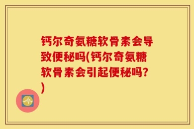 钙尔奇氨糖软骨素会导致便秘吗(钙尔奇氨糖软骨素会引起便秘吗？)