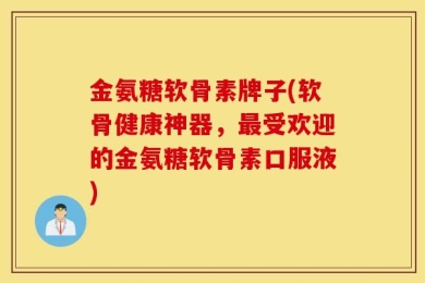 金氨糖软骨素牌子(软骨健康神器，最受欢迎的金氨糖软骨素口服液)