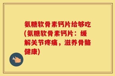 氨糖软骨素钙片给够吃(氨糖软骨素钙片：缓解关节疼痛，滋养骨骼健康)