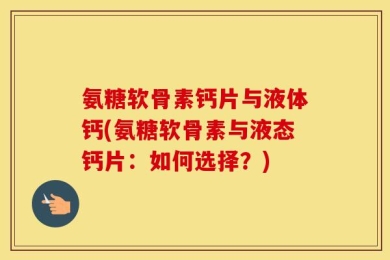氨糖软骨素钙片与液体钙(氨糖软骨素与液态钙片：如何选择？)