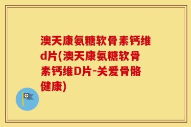 澳天康氨糖软骨素钙维d片(澳天康氨糖软骨素钙维D片-关爱骨骼健康)