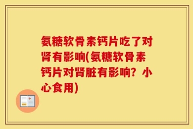 氨糖软骨素钙片吃了对肾有影响(氨糖软骨素钙片对肾脏有影响？小心食用)