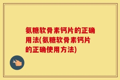 氨糖软骨素钙片的正确用法(氨糖软骨素钙片的正确使用方法)