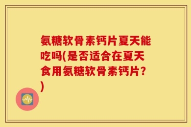 氨糖软骨素钙片夏天能吃吗(是否适合在夏天食用氨糖软骨素钙片？)