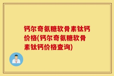 钙尔奇氨糖软骨素钛钙价格(钙尔奇氨糖软骨素钛钙价格查询)
