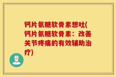 钙片氨糖软骨素想吐(钙片氨糖软骨素：改善关节疼痛的有效辅助治疗)