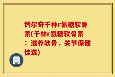 钙尔奇千林r氨糖软骨素(千林r氨糖软骨素：滋养软骨，关节保健佳选)