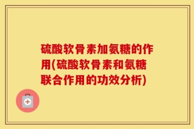 硫酸软骨素加氨糖的作用(硫酸软骨素和氨糖联合作用的功效分析)