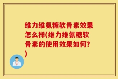 维力维氨糖软骨素效果怎么样(维力维氨糖软骨素的使用效果如何？)