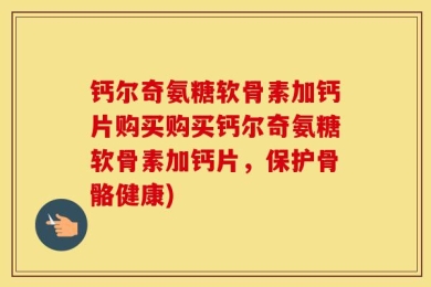 钙尔奇氨糖软骨素加钙片购买购买钙尔奇氨糖软骨素加钙片，保护骨骼健康)