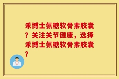 禾博士氨糖软骨素胶囊？关注关节健康，选择禾博士氨糖软骨素胶囊？