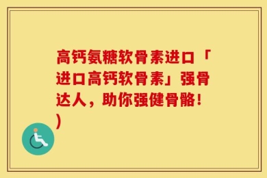 高钙氨糖软骨素进口「进口高钙软骨素」强骨达人，助你强健骨骼！)