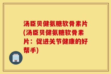 汤臣贝健氨糖软骨素片(汤臣贝健氨糖软骨素片：促进关节健康的好帮手)