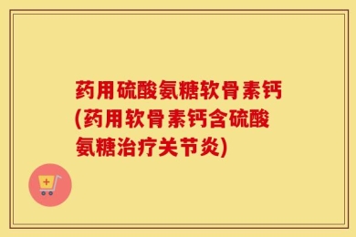 药用硫酸氨糖软骨素钙(药用软骨素钙含硫酸氨糖治疗关节炎)