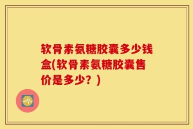 软骨素氨糖胶囊多少钱盒(软骨素氨糖胶囊售价是多少？)