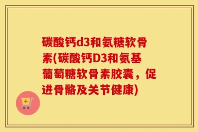 碳酸钙d3和氨糖软骨素(碳酸钙D3和氨基葡萄糖软骨素胶囊，促进骨骼及关节健康)